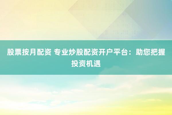 股票按月配资 专业炒股配资开户平台：助您把握投资机遇