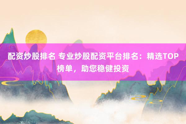 配资炒股排名 专业炒股配资平台排名：精选TOP榜单，助您稳健投资