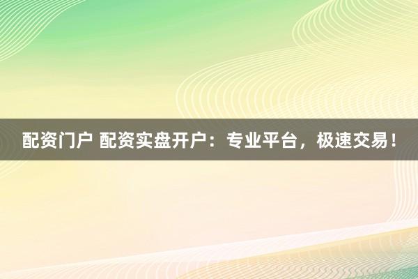 配资门户 配资实盘开户：专业平台，极速交易！