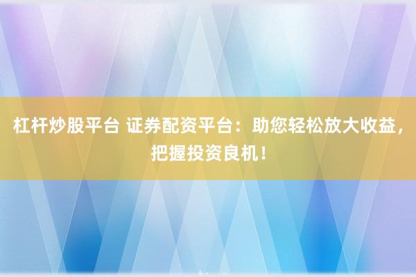 杠杆炒股平台 证券配资平台：助您轻松放大收益，把握投资良机！