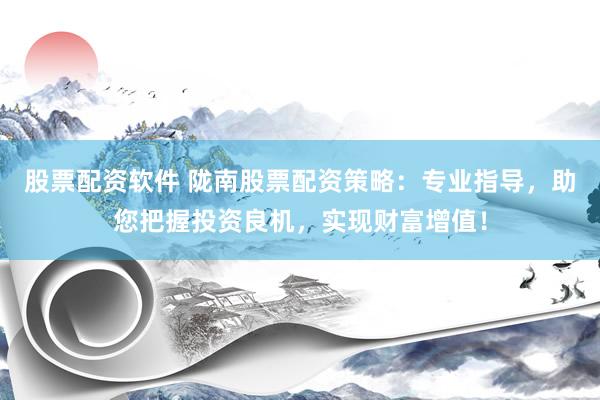 股票配资软件 陇南股票配资策略：专业指导，助您把握投资良机，实现财富增值！