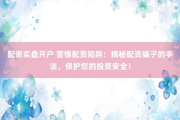 配资实盘开户 警惕配资陷阱：揭秘配资骗子的手法，保护您的投资安全！