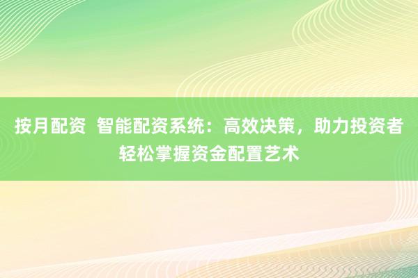 按月配资  智能配资系统：高效决策，助力投资者轻松掌握资金配置艺术