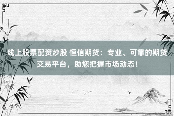 线上股票配资炒股 恒信期货：专业、可靠的期货交易平台，助您把握市场动态！