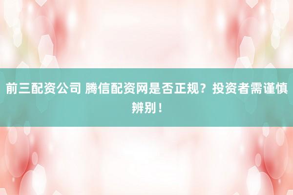 前三配资公司 腾信配资网是否正规？投资者需谨慎辨别！