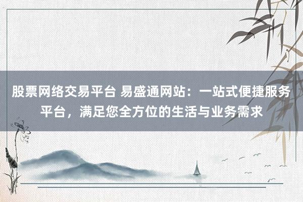 股票网络交易平台 易盛通网站：一站式便捷服务平台，满足您全方位的生活与业务需求
