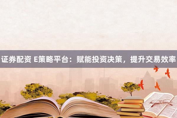 证券配资 E策略平台：赋能投资决策，提升交易效率