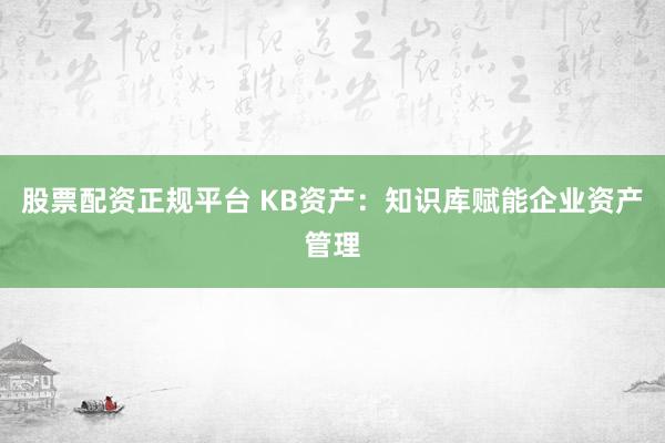 股票配资正规平台 KB资产：知识库赋能企业资产管理