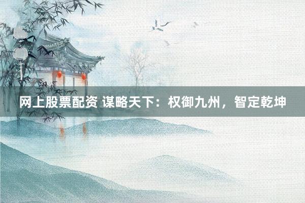 网上股票配资 谋略天下：权御九州，智定乾坤