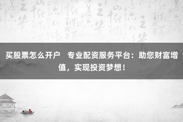 买股票怎么开户   专业配资服务平台：助您财富增值，实现投资梦想！