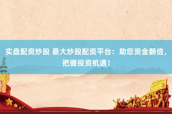 实盘配资炒股 最大炒股配资平台：助您资金翻倍，把握投资机遇！