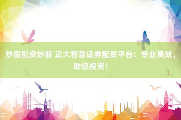 炒股配资炒股 正大智慧证券配资平台：专业高效，助您投资！
