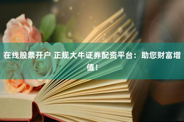 在线股票开户 正规大牛证券配资平台：助您财富增值！