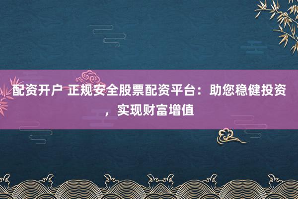 配资开户 正规安全股票配资平台：助您稳健投资，实现财富增值