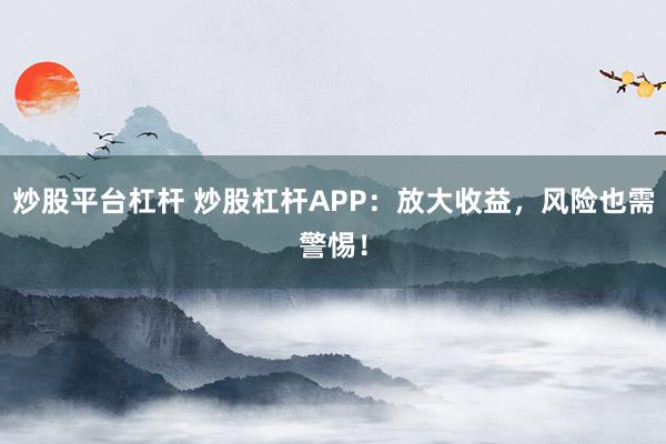 炒股平台杠杆 炒股杠杆APP：放大收益，风险也需警惕！