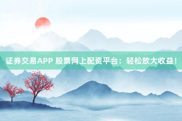 证券交易APP 股票网上配资平台：轻松放大收益！