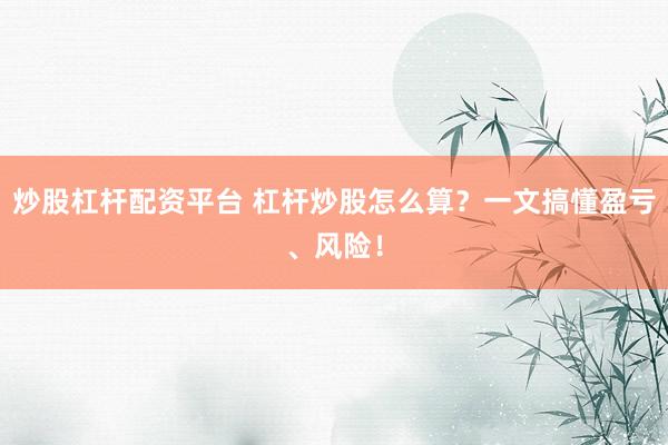 炒股杠杆配资平台 杠杆炒股怎么算？一文搞懂盈亏、风险！