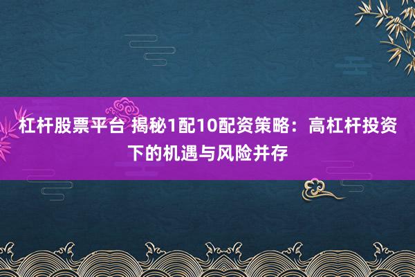 杠杆股票平台 揭秘1配10配资策略：高杠杆投资下的机遇与风险并存