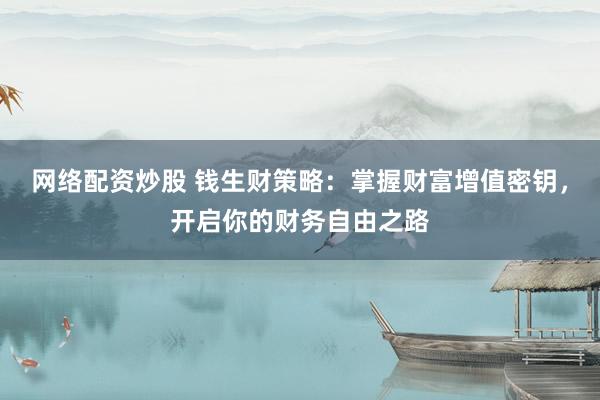 网络配资炒股 钱生财策略：掌握财富增值密钥，开启你的财务自由之路
