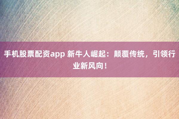 手机股票配资app 新牛人崛起：颠覆传统，引领行业新风向！