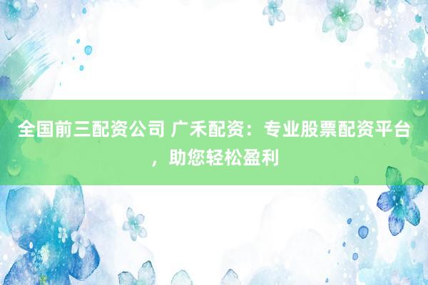 全国前三配资公司 广禾配资：专业股票配资平台，助您轻松盈利