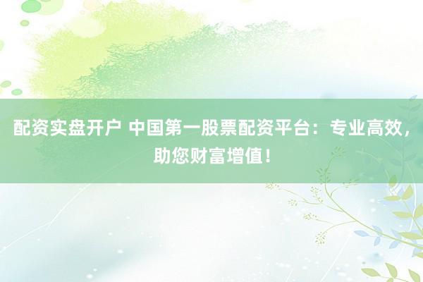 配资实盘开户 中国第一股票配资平台：专业高效，助您财富增值！
