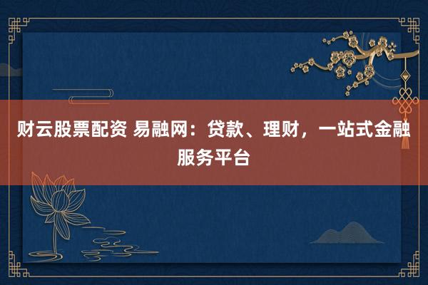 财云股票配资 易融网：贷款、理财，一站式金融服务平台