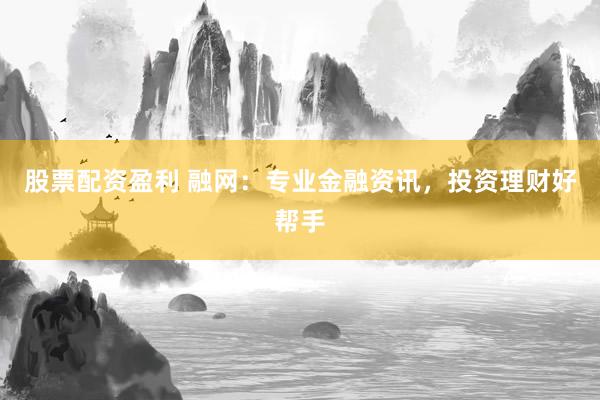 股票配资盈利 融网：专业金融资讯，投资理财好帮手