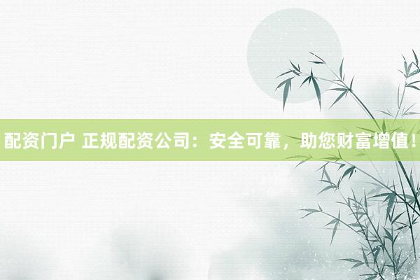 配资门户 正规配资公司：安全可靠，助您财富增值！