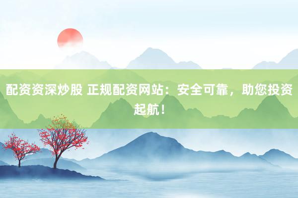 配资资深炒股 正规配资网站：安全可靠，助您投资起航！