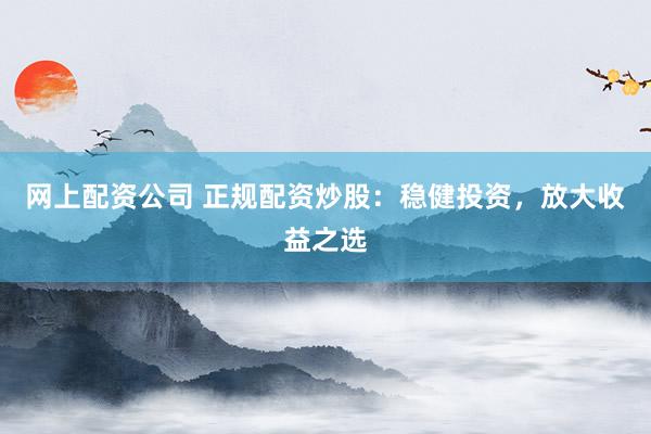 网上配资公司 正规配资炒股:稳健投资,放大收益之选