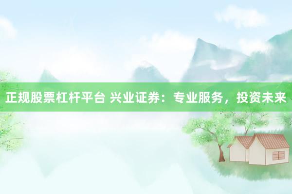 正规股票杠杆平台 兴业证券：专业服务，投资未来