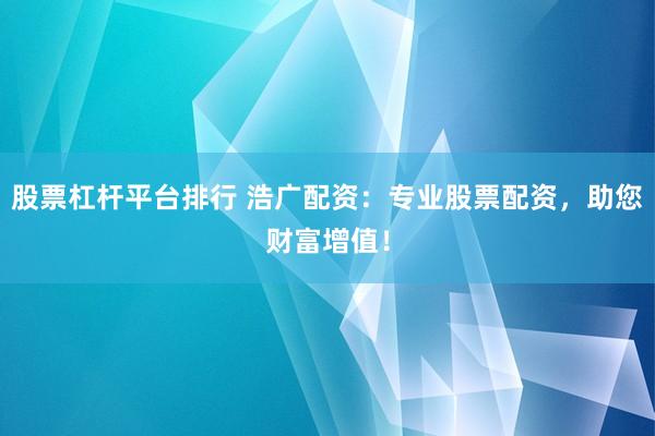 股票杠杆平台排行 浩广配资：专业股票配资，助您财富增值！