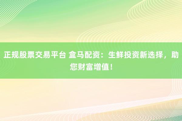 正规股票交易平台 盒马配资：生鲜投资新选择，助您财富增值！