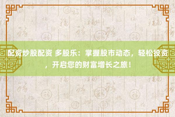 配资炒股配资 多股乐：掌握股市动态，轻松投资，开启您的财富增长之旅！