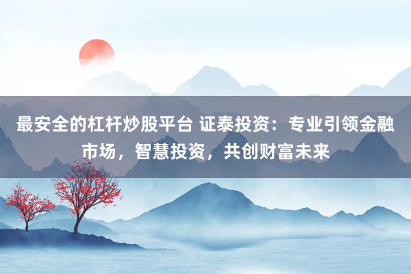 最安全的杠杆炒股平台 证泰投资：专业引领金融市场，智慧投资，共创财富未来