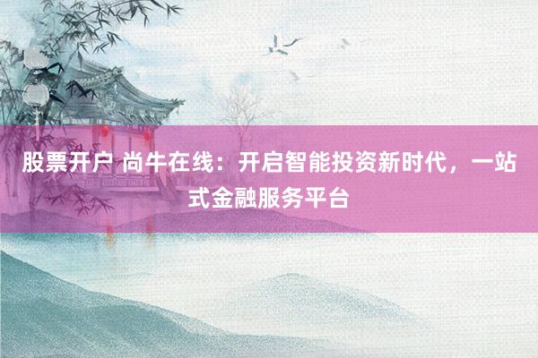 股票开户 尚牛在线：开启智能投资新时代，一站式金融服务平台