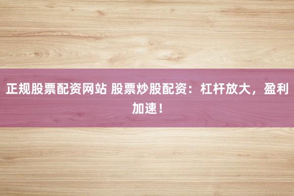 正规股票配资网站 股票炒股配资：杠杆放大，盈利加速！