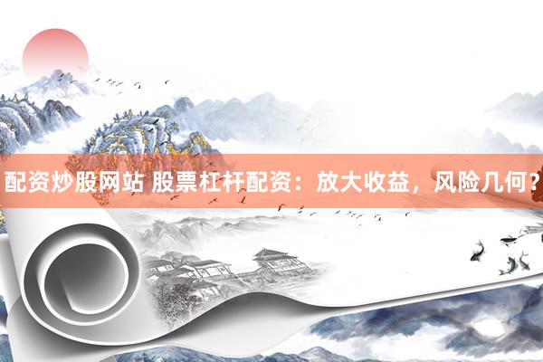 配资炒股网站 股票杠杆配资：放大收益，风险几何？