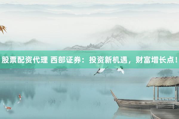 股票配资代理 西部证券：投资新机遇，财富增长点！
