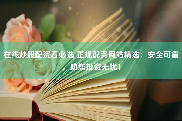 在线炒股配资看必选 正规配资网站精选：安全可靠，助您投资无忧！