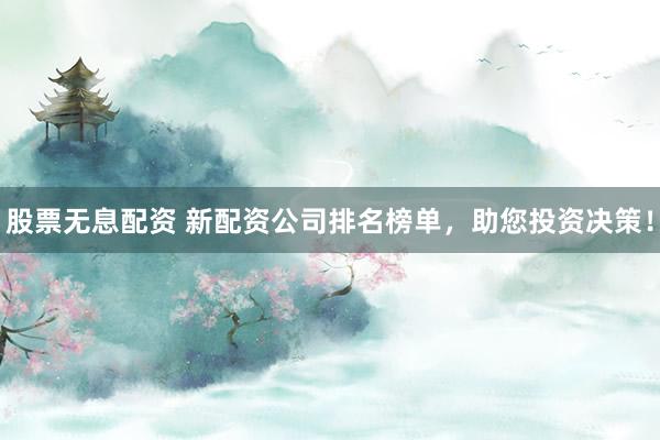 股票无息配资 新配资公司排名榜单，助您投资决策！