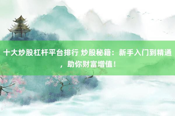 十大炒股杠杆平台排行 炒股秘籍：新手入门到精通，助你财富增值！