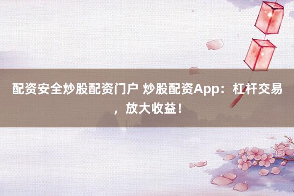 配资安全炒股配资门户 炒股配资App：杠杆交易，放大收益！