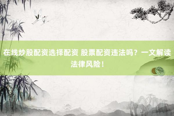 在线炒股配资选择配资 股票配资违法吗？一文解读法律风险！