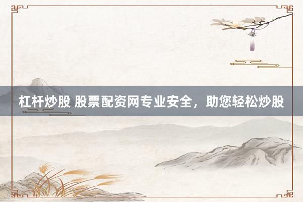 杠杆炒股 股票配资网专业安全，助您轻松炒股