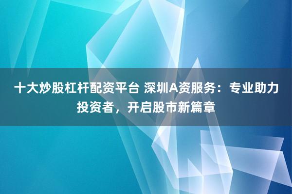 十大炒股杠杆配资平台 深圳A资服务:专业助力投资者,开启股市新篇章