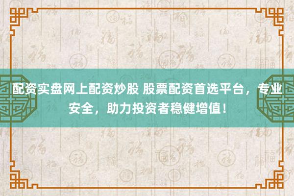 配资实盘网上配资炒股 股票配资首选平台，专业安全，助力投资者稳健增值！