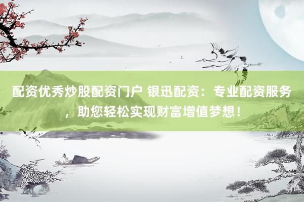 配资优秀炒股配资门户 银迅配资：专业配资服务，助您轻松实现财富增值梦想！