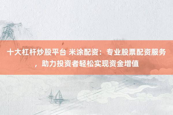 十大杠杆炒股平台 米涂配资：专业股票配资服务，助力投资者轻松实现资金增值